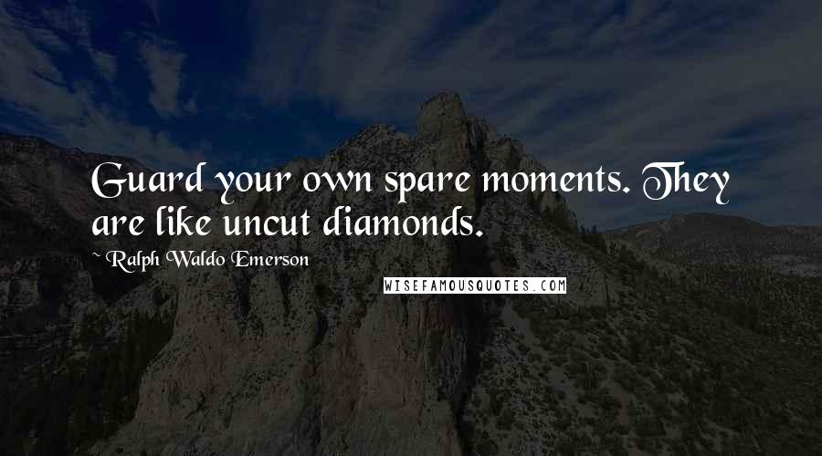 Ralph Waldo Emerson Quotes: Guard your own spare moments. They are like uncut diamonds.