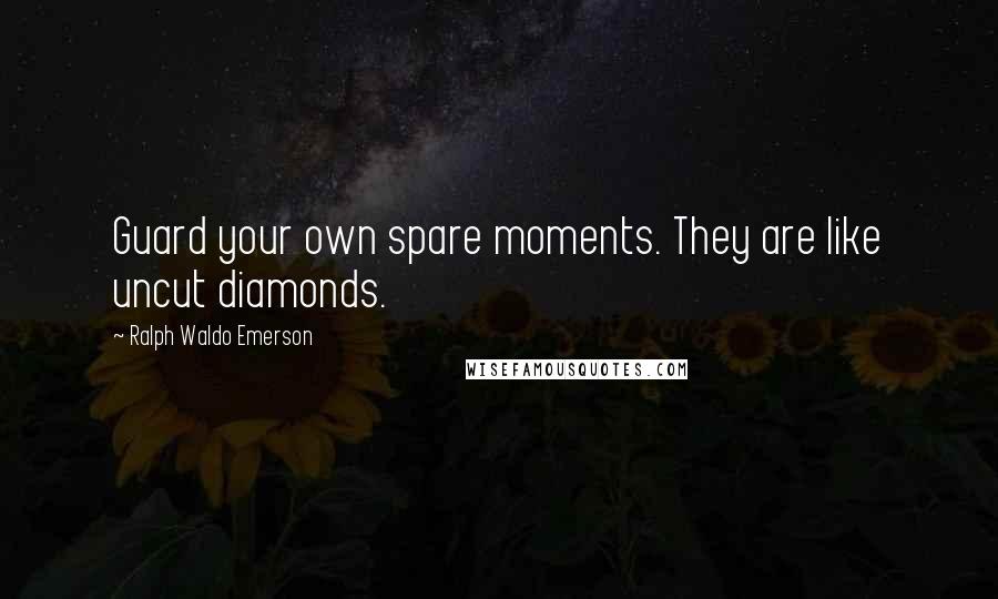Ralph Waldo Emerson Quotes: Guard your own spare moments. They are like uncut diamonds.
