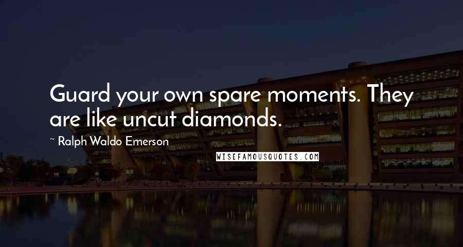 Ralph Waldo Emerson Quotes: Guard your own spare moments. They are like uncut diamonds.