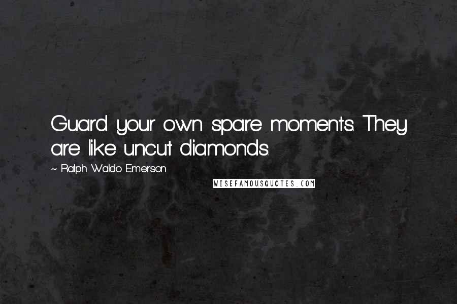 Ralph Waldo Emerson Quotes: Guard your own spare moments. They are like uncut diamonds.