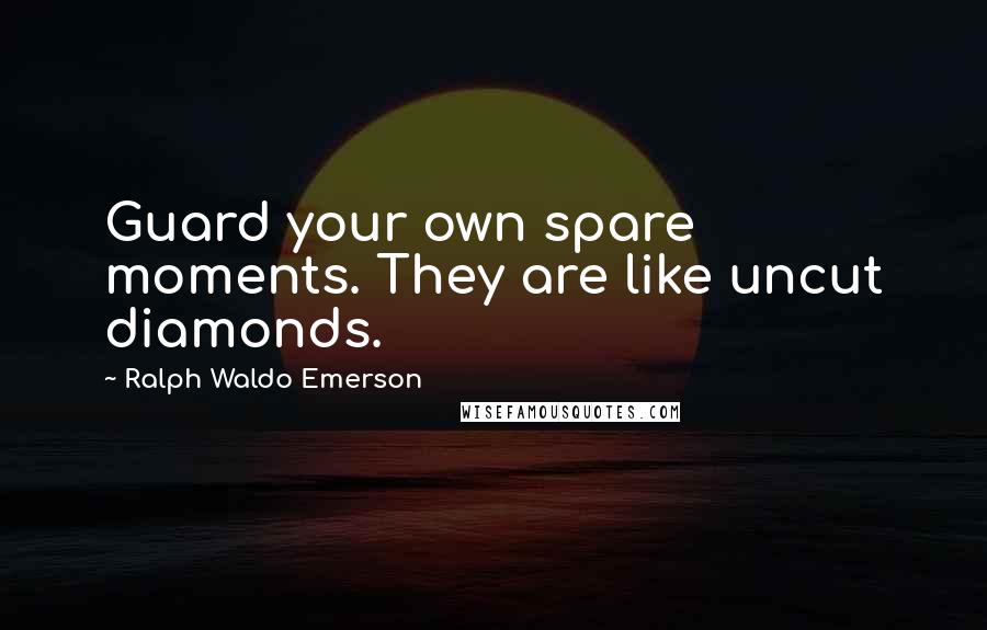 Ralph Waldo Emerson Quotes: Guard your own spare moments. They are like uncut diamonds.