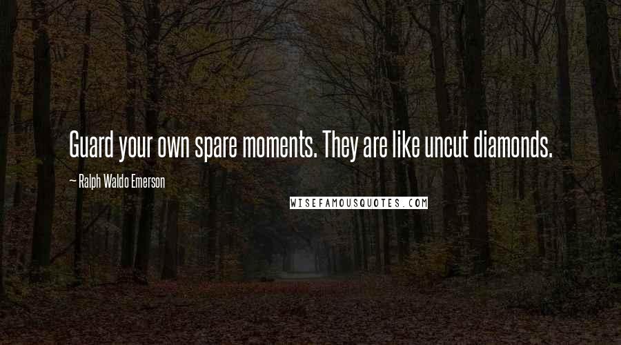 Ralph Waldo Emerson Quotes: Guard your own spare moments. They are like uncut diamonds.