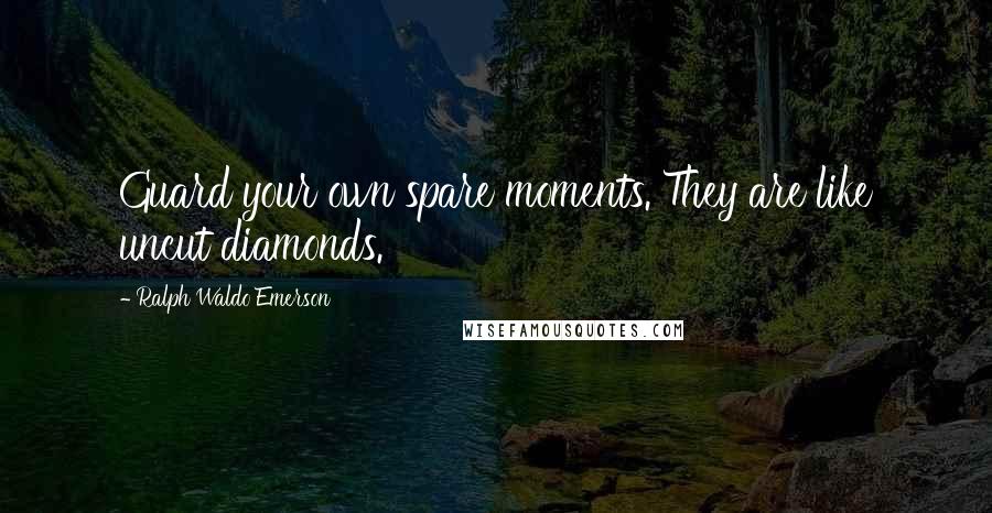 Ralph Waldo Emerson Quotes: Guard your own spare moments. They are like uncut diamonds.