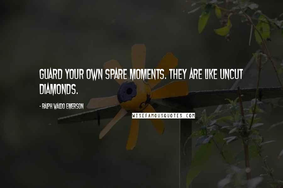 Ralph Waldo Emerson Quotes: Guard your own spare moments. They are like uncut diamonds.