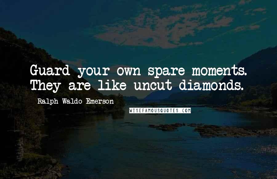 Ralph Waldo Emerson Quotes: Guard your own spare moments. They are like uncut diamonds.