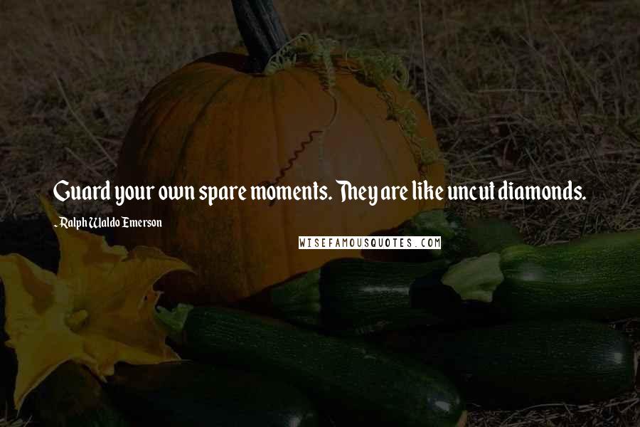 Ralph Waldo Emerson Quotes: Guard your own spare moments. They are like uncut diamonds.