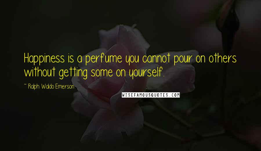 Ralph Waldo Emerson Quotes: Happiness is a perfume you cannot pour on others without getting some on yourself.