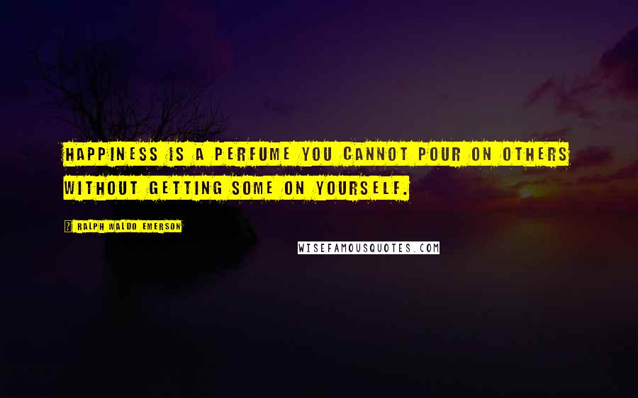 Ralph Waldo Emerson Quotes: Happiness is a perfume you cannot pour on others without getting some on yourself.