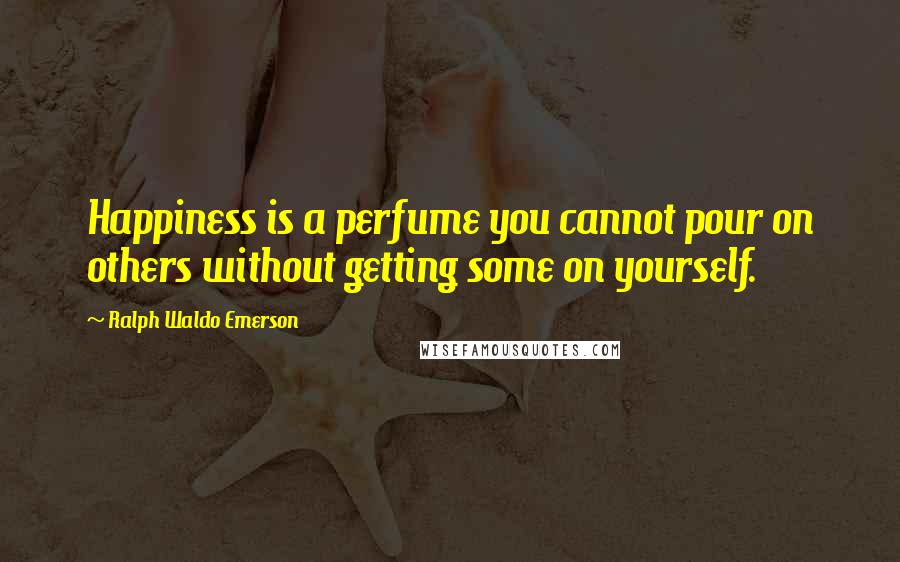 Ralph Waldo Emerson Quotes: Happiness is a perfume you cannot pour on others without getting some on yourself.