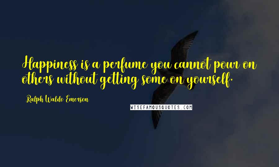 Ralph Waldo Emerson Quotes: Happiness is a perfume you cannot pour on others without getting some on yourself.