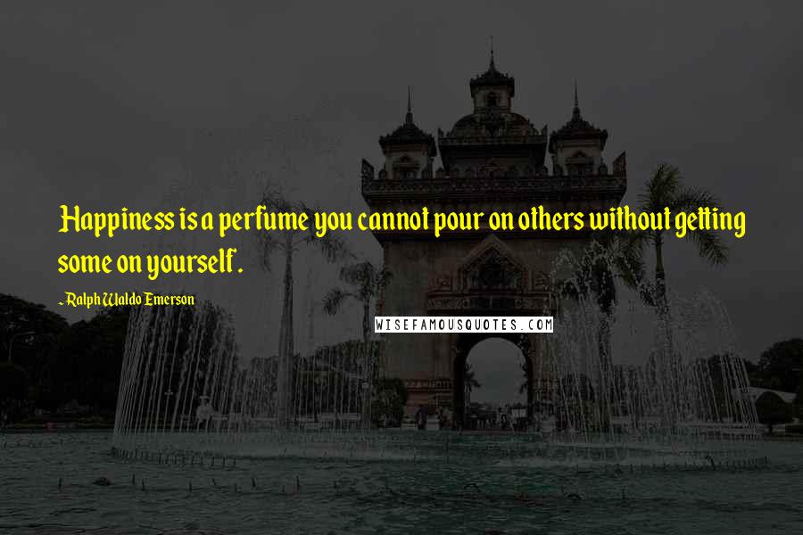 Ralph Waldo Emerson Quotes: Happiness is a perfume you cannot pour on others without getting some on yourself.