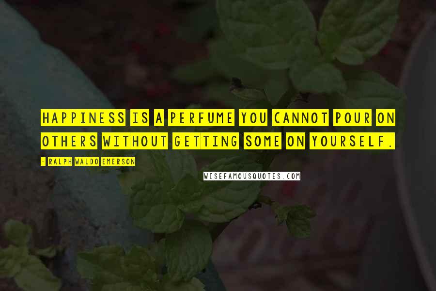 Ralph Waldo Emerson Quotes: Happiness is a perfume you cannot pour on others without getting some on yourself.