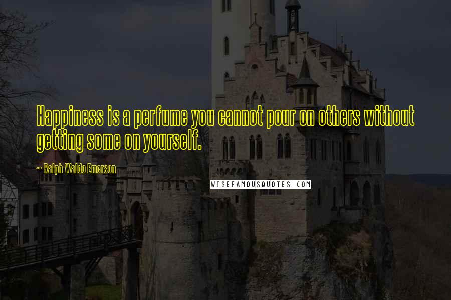 Ralph Waldo Emerson Quotes: Happiness is a perfume you cannot pour on others without getting some on yourself.