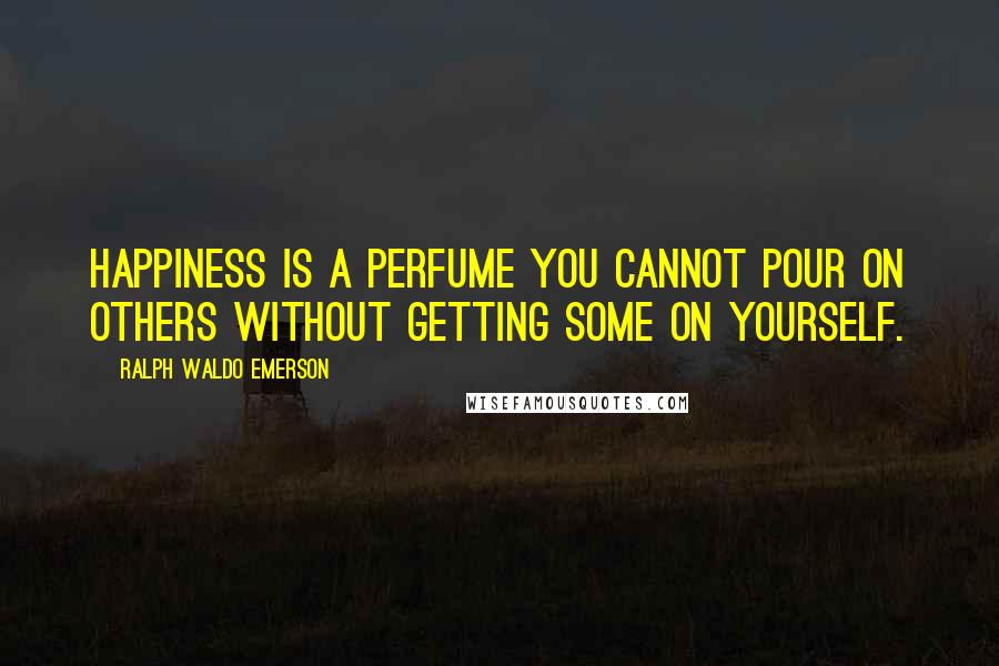 Ralph Waldo Emerson Quotes: Happiness is a perfume you cannot pour on others without getting some on yourself.