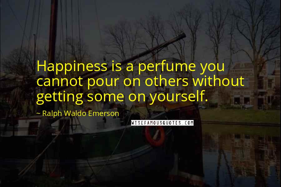 Ralph Waldo Emerson Quotes: Happiness is a perfume you cannot pour on others without getting some on yourself.