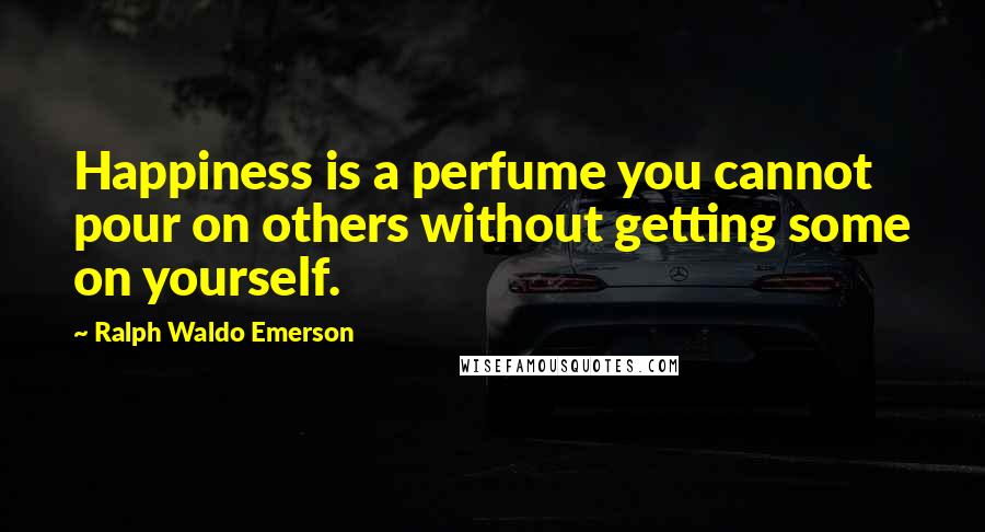 Ralph Waldo Emerson Quotes: Happiness is a perfume you cannot pour on others without getting some on yourself.