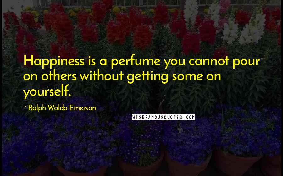 Ralph Waldo Emerson Quotes: Happiness is a perfume you cannot pour on others without getting some on yourself.