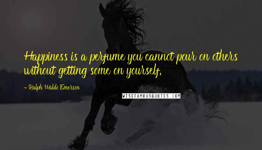 Ralph Waldo Emerson Quotes: Happiness is a perfume you cannot pour on others without getting some on yourself.