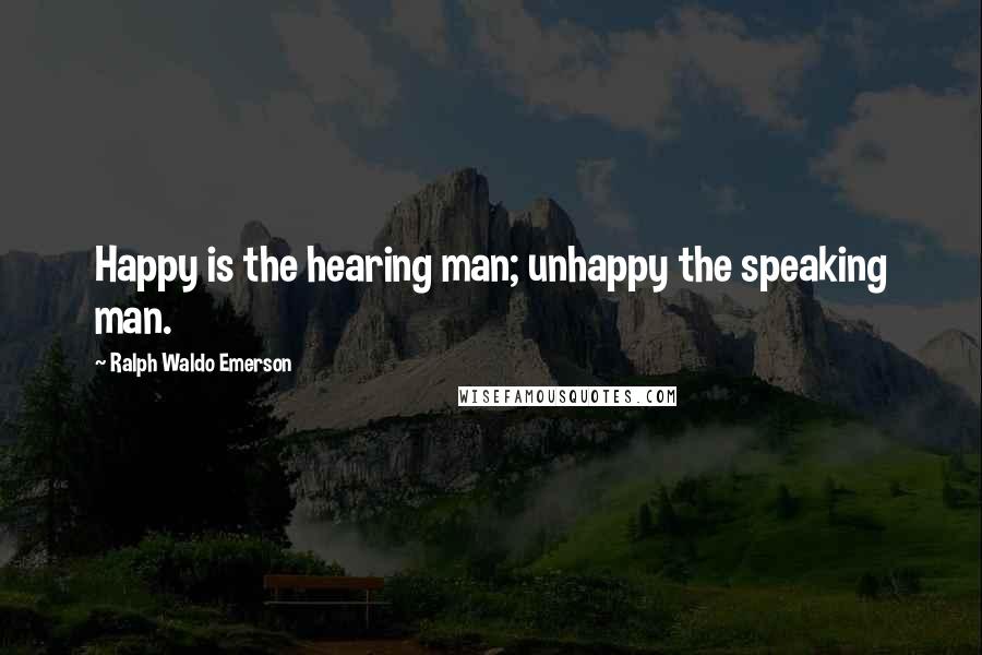 Ralph Waldo Emerson Quotes: Happy is the hearing man; unhappy the speaking man.