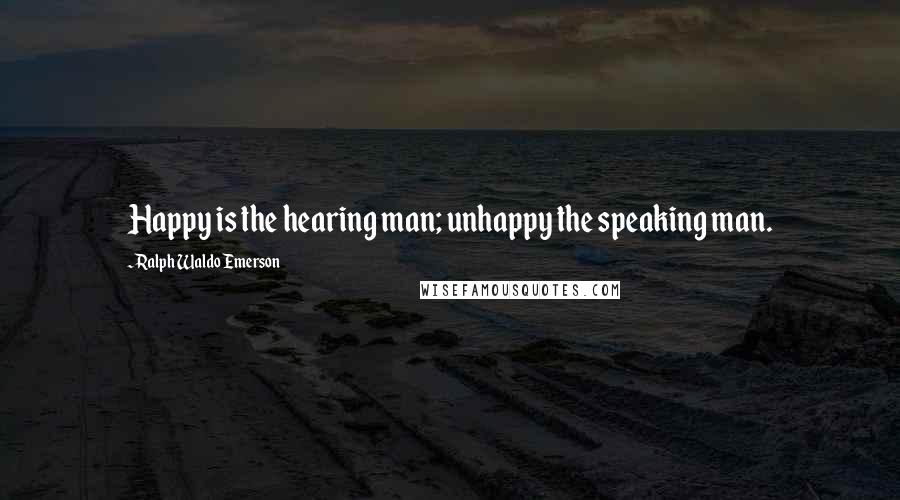 Ralph Waldo Emerson Quotes: Happy is the hearing man; unhappy the speaking man.