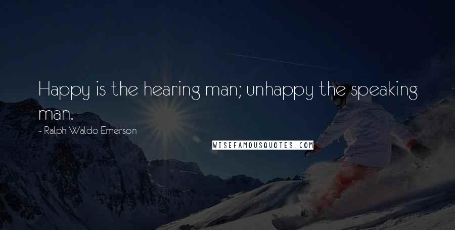 Ralph Waldo Emerson Quotes: Happy is the hearing man; unhappy the speaking man.