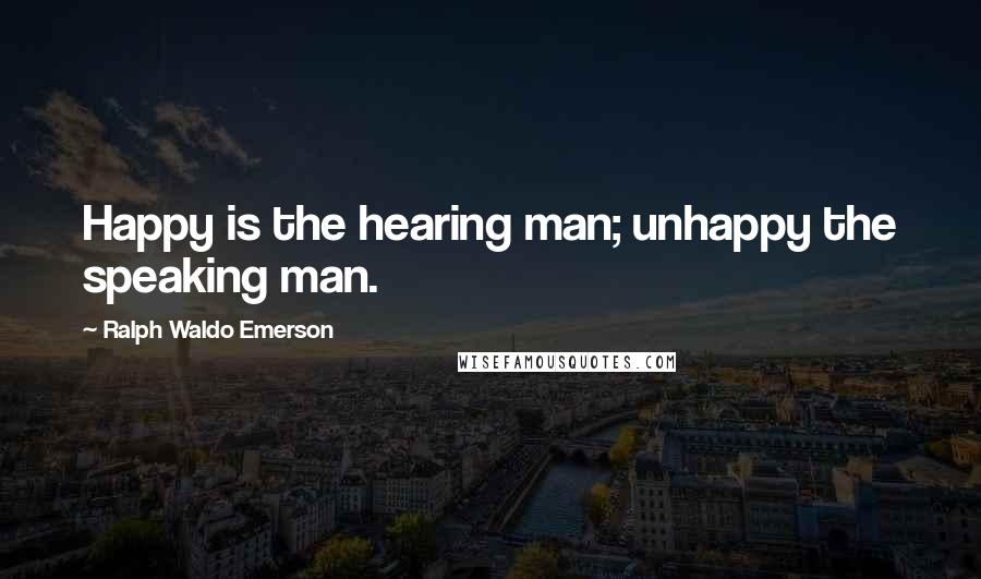 Ralph Waldo Emerson Quotes: Happy is the hearing man; unhappy the speaking man.