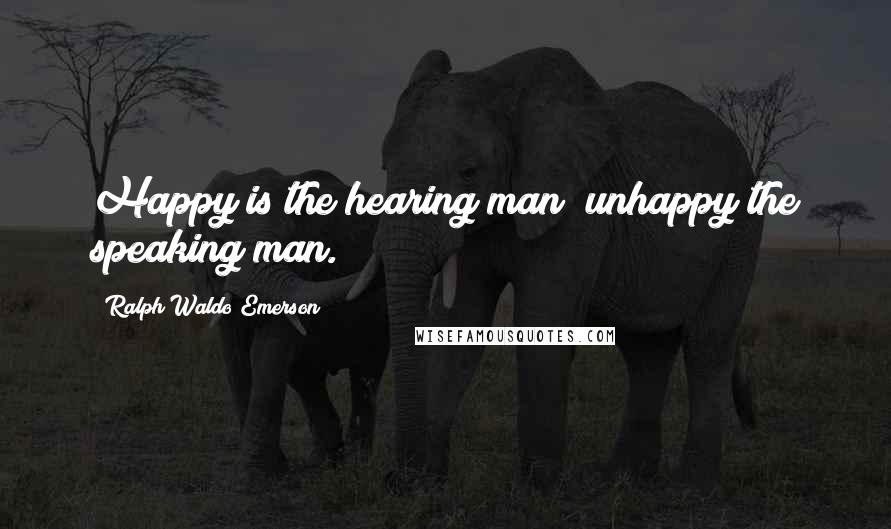 Ralph Waldo Emerson Quotes: Happy is the hearing man; unhappy the speaking man.