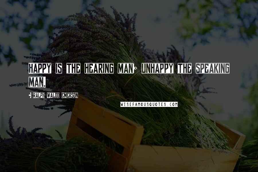 Ralph Waldo Emerson Quotes: Happy is the hearing man; unhappy the speaking man.