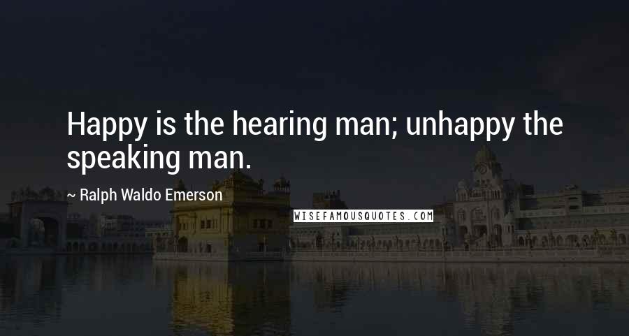 Ralph Waldo Emerson Quotes: Happy is the hearing man; unhappy the speaking man.