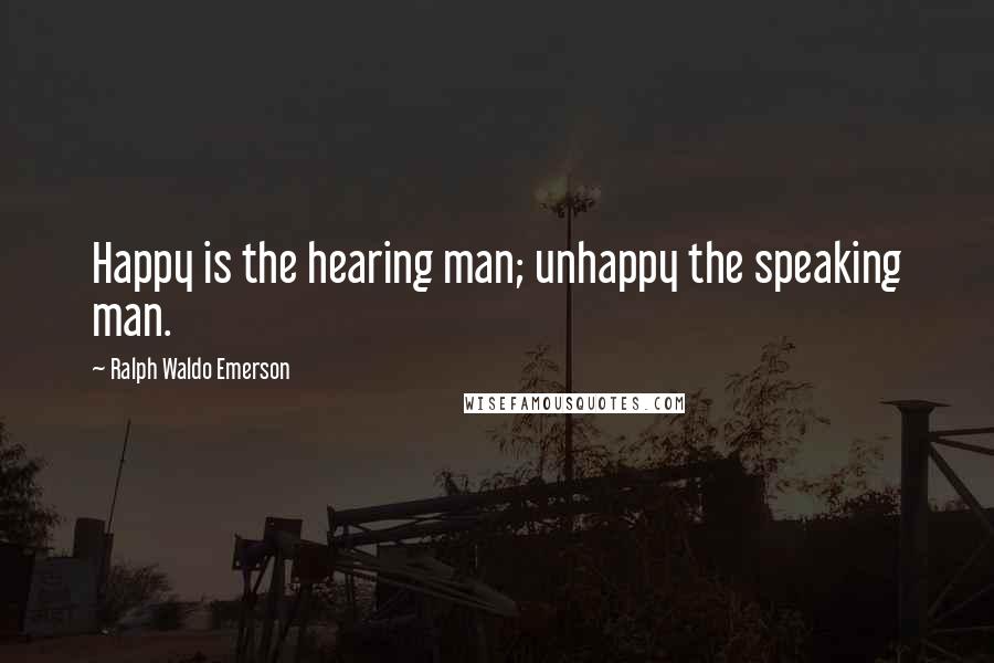 Ralph Waldo Emerson Quotes: Happy is the hearing man; unhappy the speaking man.