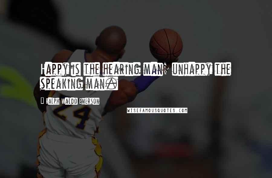 Ralph Waldo Emerson Quotes: Happy is the hearing man; unhappy the speaking man.