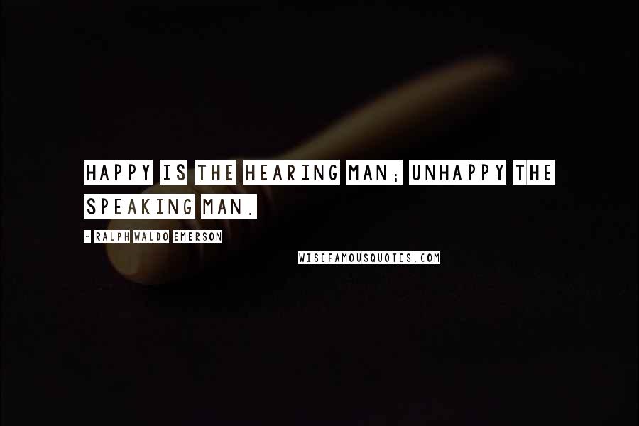 Ralph Waldo Emerson Quotes: Happy is the hearing man; unhappy the speaking man.