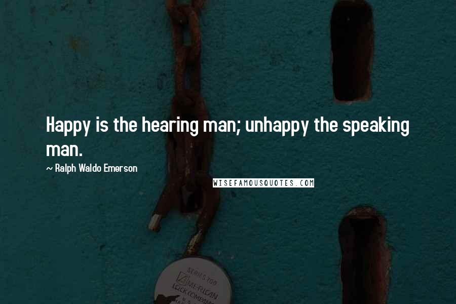 Ralph Waldo Emerson Quotes: Happy is the hearing man; unhappy the speaking man.