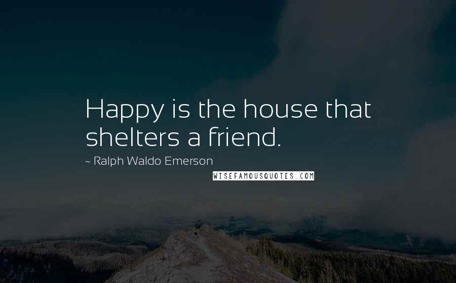 Ralph Waldo Emerson Quotes: Happy is the house that shelters a friend.