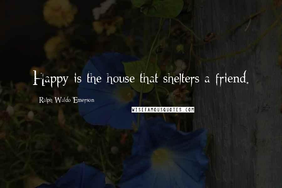 Ralph Waldo Emerson Quotes: Happy is the house that shelters a friend.
