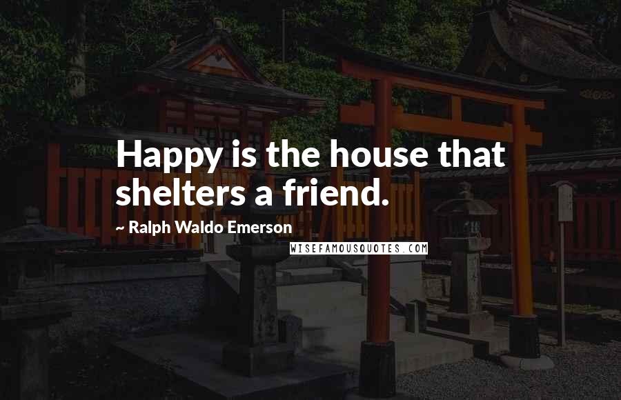 Ralph Waldo Emerson Quotes: Happy is the house that shelters a friend.