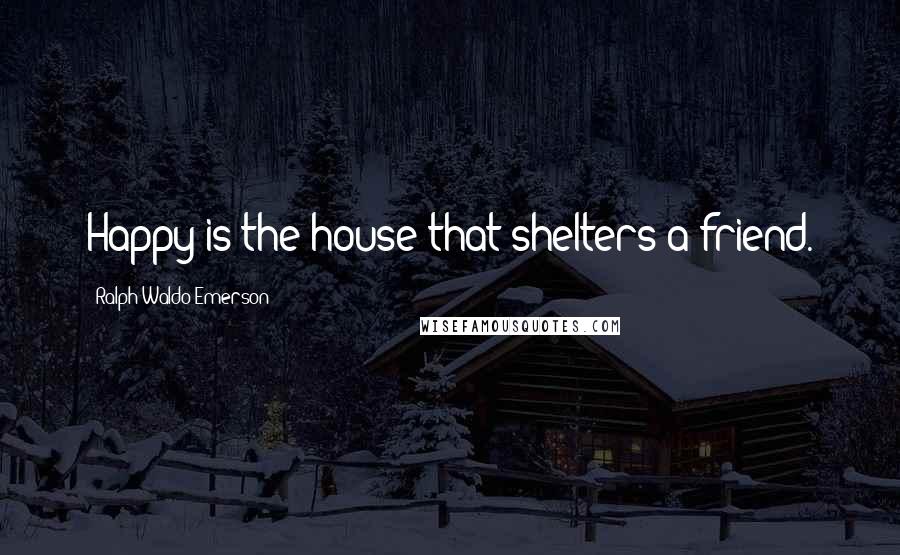 Ralph Waldo Emerson Quotes: Happy is the house that shelters a friend.