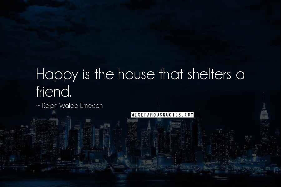 Ralph Waldo Emerson Quotes: Happy is the house that shelters a friend.