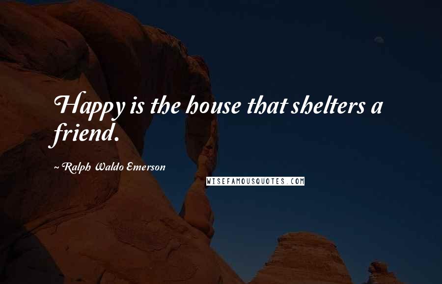 Ralph Waldo Emerson Quotes: Happy is the house that shelters a friend.