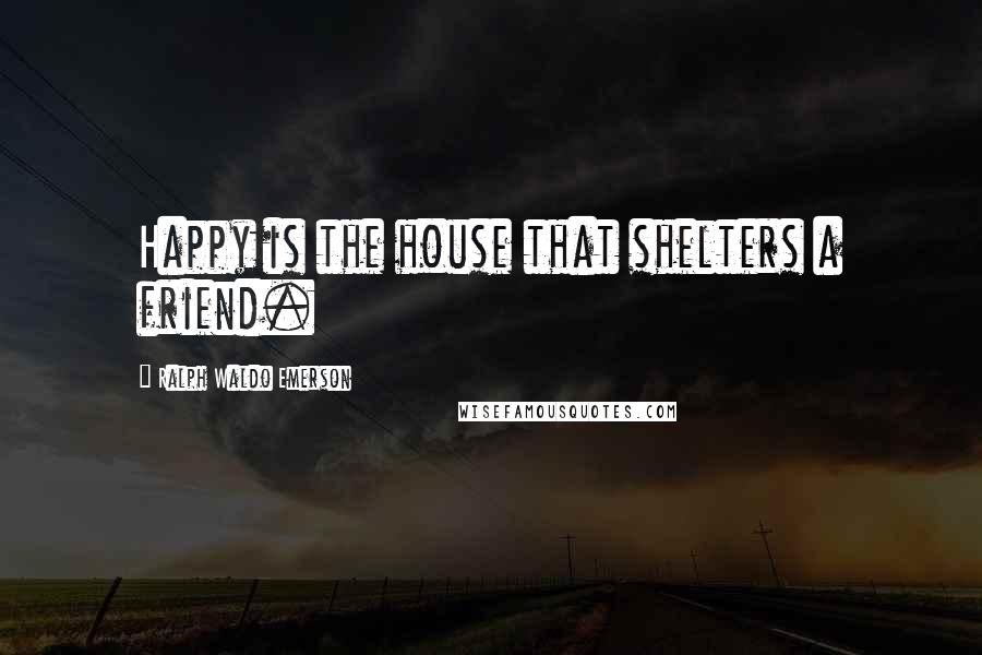 Ralph Waldo Emerson Quotes: Happy is the house that shelters a friend.