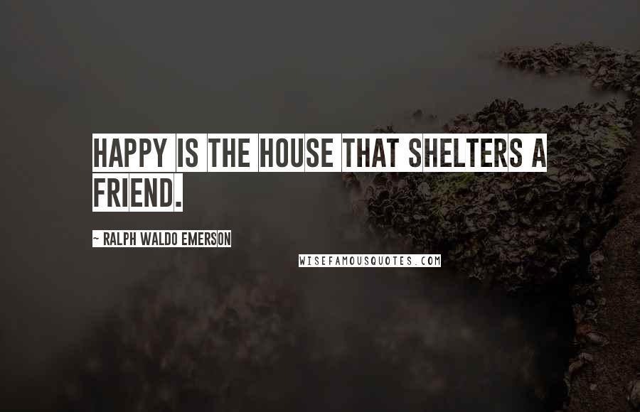 Ralph Waldo Emerson Quotes: Happy is the house that shelters a friend.