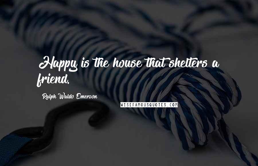 Ralph Waldo Emerson Quotes: Happy is the house that shelters a friend.