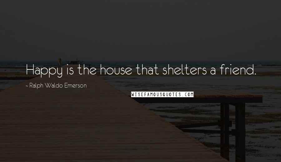 Ralph Waldo Emerson Quotes: Happy is the house that shelters a friend.