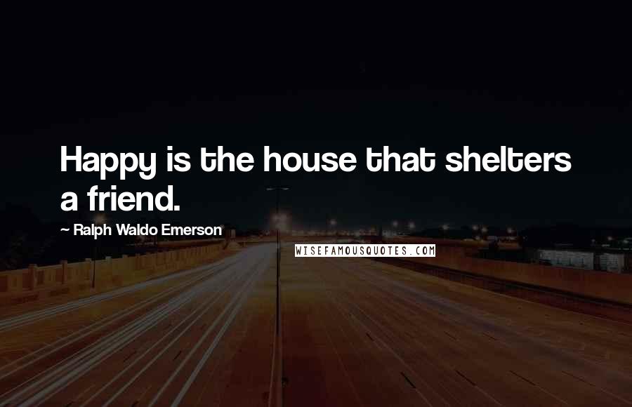 Ralph Waldo Emerson Quotes: Happy is the house that shelters a friend.