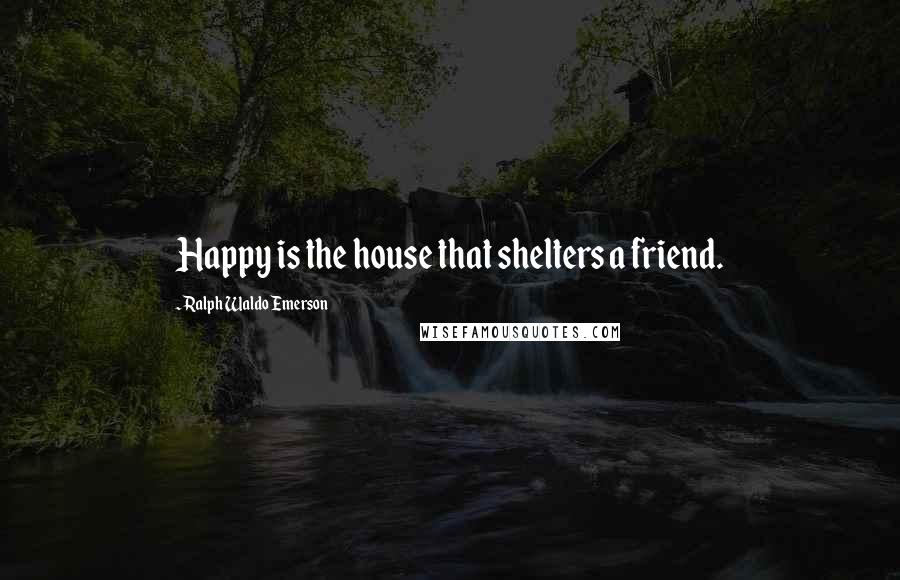 Ralph Waldo Emerson Quotes: Happy is the house that shelters a friend.