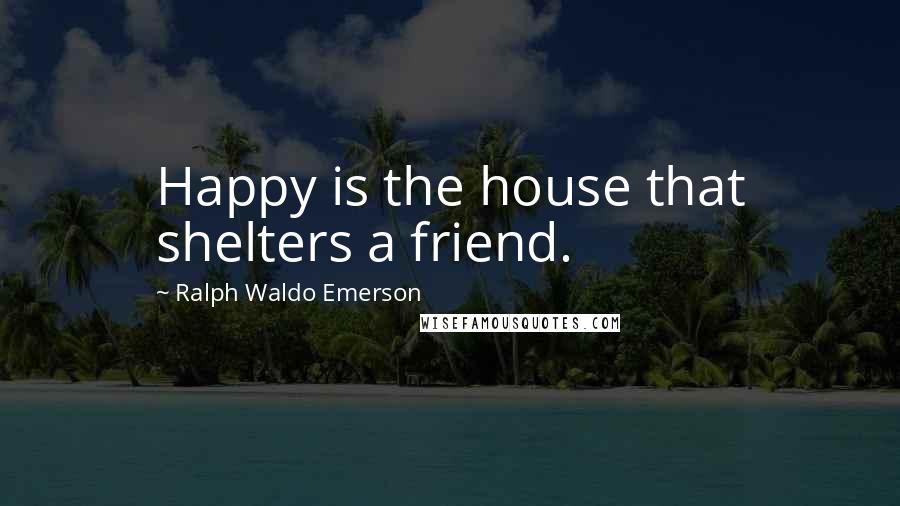 Ralph Waldo Emerson Quotes: Happy is the house that shelters a friend.
