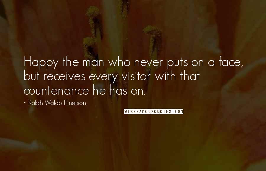 Ralph Waldo Emerson Quotes: Happy the man who never puts on a face, but receives every visitor with that countenance he has on.