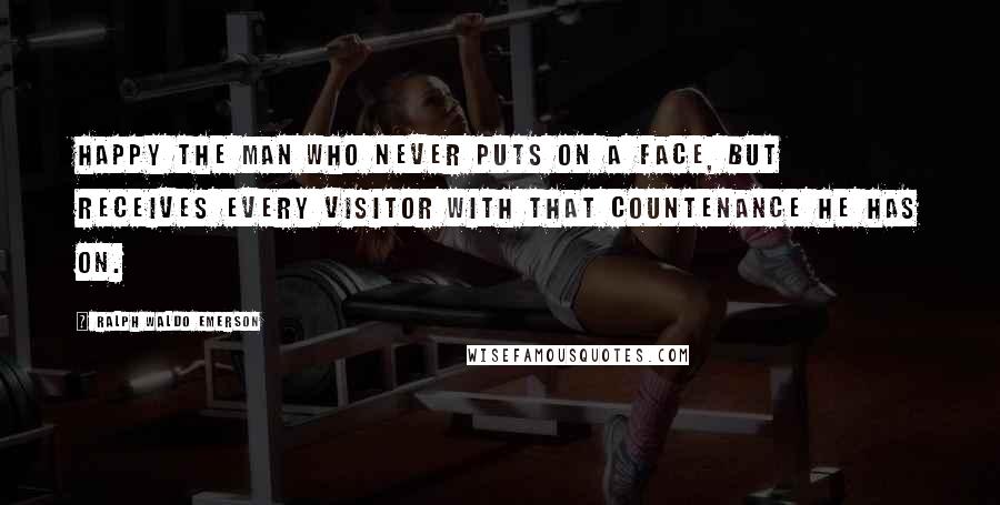 Ralph Waldo Emerson Quotes: Happy the man who never puts on a face, but receives every visitor with that countenance he has on.