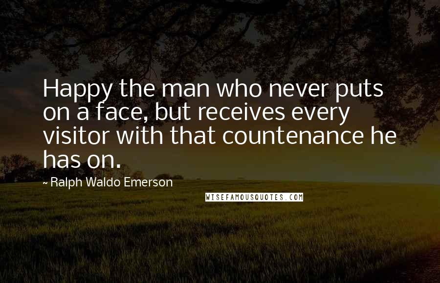 Ralph Waldo Emerson Quotes: Happy the man who never puts on a face, but receives every visitor with that countenance he has on.