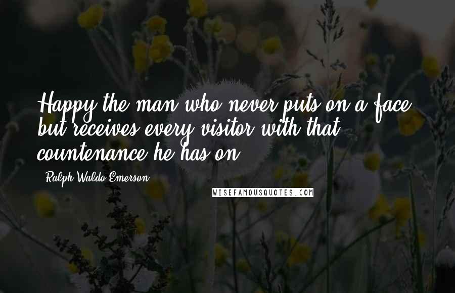 Ralph Waldo Emerson Quotes: Happy the man who never puts on a face, but receives every visitor with that countenance he has on.